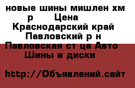 новые шины мишлен хм2    р 15 › Цена ­ 14 500 - Краснодарский край, Павловский р-н, Павловская ст-ца Авто » Шины и диски   